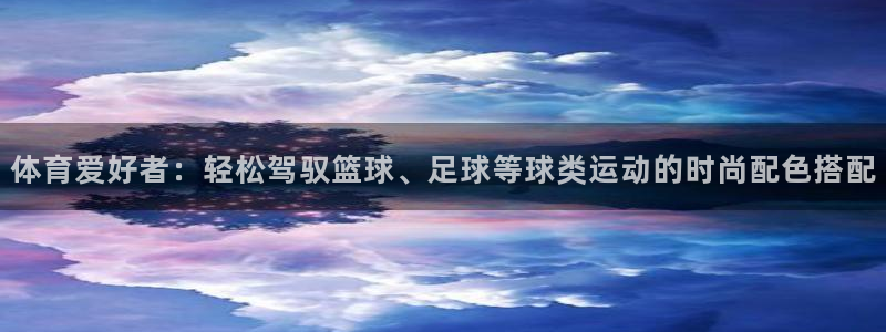 必一运动体育官网入口：体育爱好者：轻松驾驭篮球、足球等球类运动的时尚配色搭配