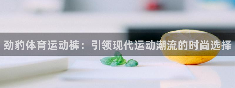 必一运动体育官网入口：劲豹体育运动裤：引领现代运动潮流的时尚选择